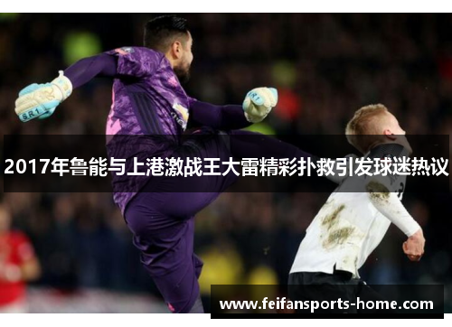 2017年鲁能与上港激战王大雷精彩扑救引发球迷热议